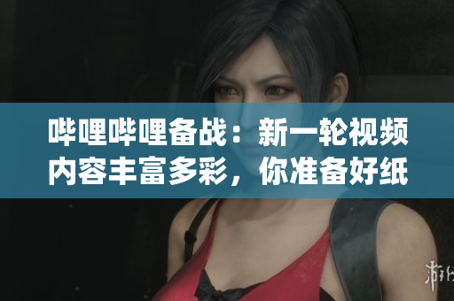 嗶哩嗶哩備戰(zhàn)：新一輪視頻內(nèi)容豐富多彩，你準備好紙巾了嗎？(1)