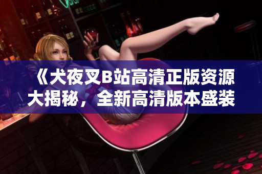 《犬夜叉B站高清正版資源大揭秘，全新高清版本盛裝上線！》