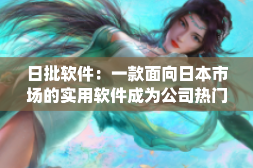 日批軟件：一款面向日本市場的實用軟件成為公司熱門產(chǎn)品(1)