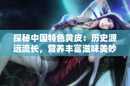 探秘中國(guó)特色黃皮：歷史源遠(yuǎn)流長(zhǎng)，營(yíng)養(yǎng)豐富滋味美妙