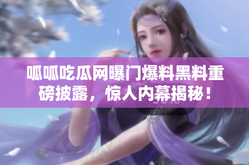 呱呱吃瓜網(wǎng)曝門爆料黑料重磅披露，驚人內(nèi)幕揭秘！