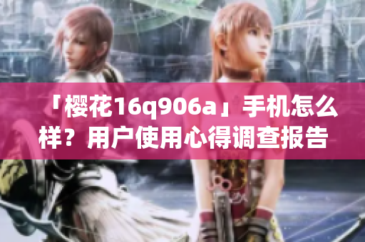 「櫻花16q906a」手機(jī)怎么樣？用戶使用心得調(diào)查報(bào)告