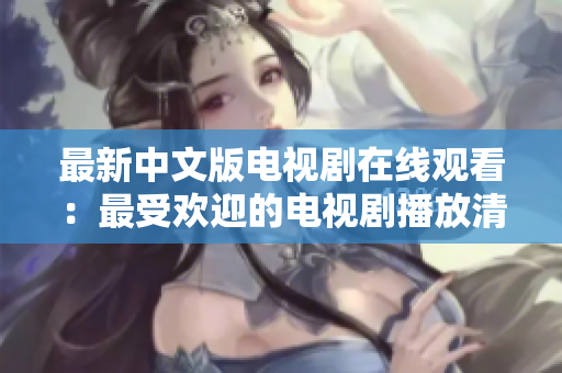 最新中文版電視劇在線觀看：最受歡迎的電視劇播放清單推薦