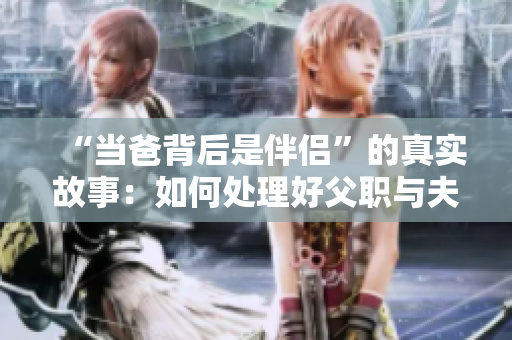 “當(dāng)爸背后是伴侶”的真實(shí)故事：如何處理好父職與夫職的平衡？