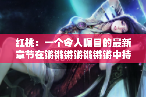 紅桃：一個(gè)令人矚目的最新章節(jié)在鏘鏘鏘鏘鏘鏘鏘中持續(xù)上演！