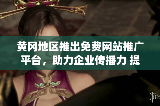黃岡地區(qū)推出免費網(wǎng)站推廣平臺，助力企業(yè)傳播力 提升 (1)