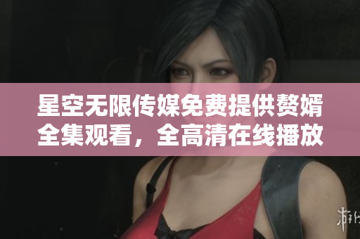 星空無(wú)限傳媒免費(fèi)提供贅婿全集觀看，全高清在線播放