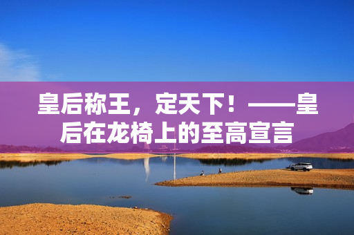 皇后稱王,定天下!——皇后在龍椅上的至高宣言 皇后稱王,定天下!——皇后在龍椅上的至高宣言