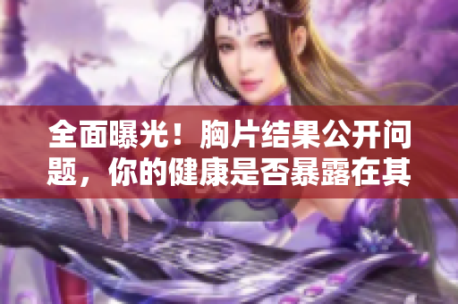 全面曝光！胸片結(jié)果公開(kāi)問(wèn)題，你的健康是否暴露在其中？