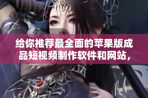 給你推薦最全面的蘋果版成品短視頻制作軟件和網(wǎng)站，讓你輕松入手！