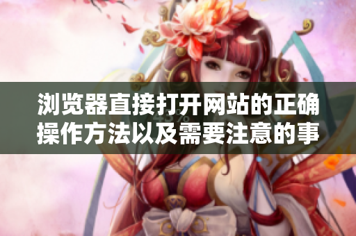 瀏覽器直接打開(kāi)網(wǎng)站的正確操作方法以及需要注意的事項(xiàng) 瀏覽器直接打開(kāi)網(wǎng)站的正確操作方法以及需要注意的事項(xiàng)