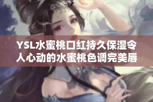 YSL水蜜桃口紅持久保濕令人心動的水蜜桃色調(diào)完美唇色選擇