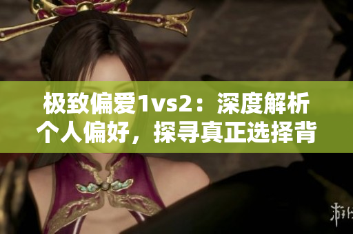 極致偏愛1vs2：深度解析個人偏好，探尋真正選擇背后的原因