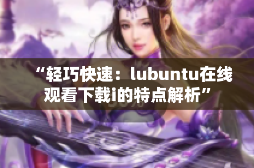 “輕巧快速：lubuntu在線觀看下載i的特點(diǎn)解析”