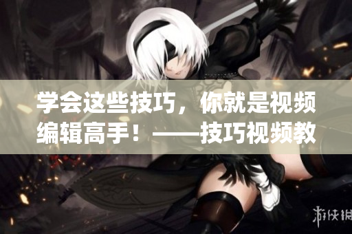 學(xué)會(huì)這些技巧，你就是視頻編輯高手！——技巧視頻教程合集(1)