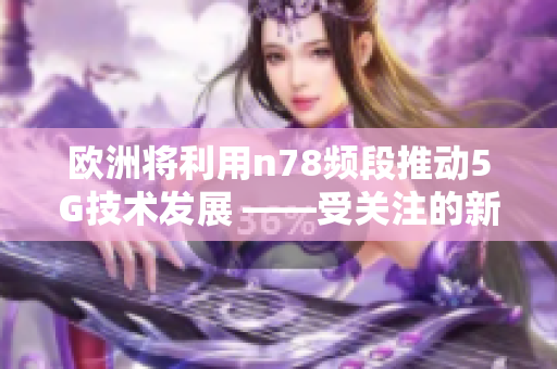 歐洲將利用n78頻段推動5G技術(shù)發(fā)展 ——受關(guān)注的新聞報道