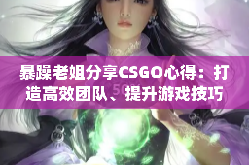暴躁老姐分享CSGO心得：打造高效團(tuán)隊、提升游戲技巧(1)