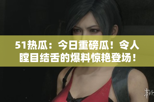 51熱瓜：今日重磅瓜！令人瞠目結(jié)舌的爆料驚艷登場！