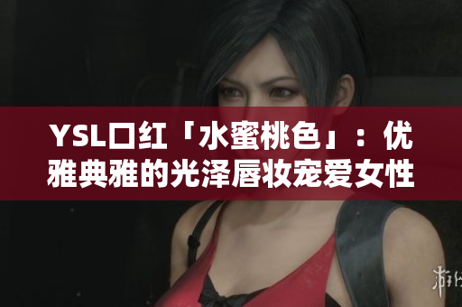 YSL口紅「水蜜桃色」：優(yōu)雅典雅的光澤唇妝寵愛女性心房