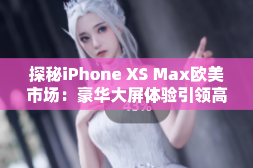 探秘iPhone XS Max歐美市場：豪華大屏體驗引領(lǐng)高端手機革命