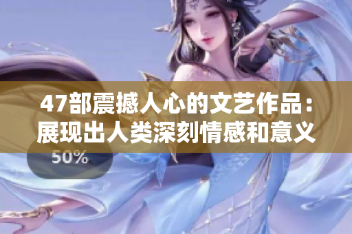 47部震撼人心的文藝作品：展現(xiàn)出人類深刻情感和意義的瑰寶