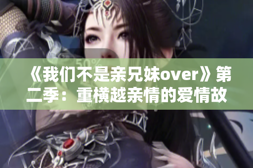《我們不是親兄妹over》第二季：重橫越親情的愛情故事
