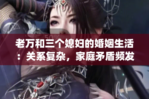 老萬和三個媳婦的婚姻生活：關(guān)系復(fù)雜，家庭矛盾頻發(fā)(1)