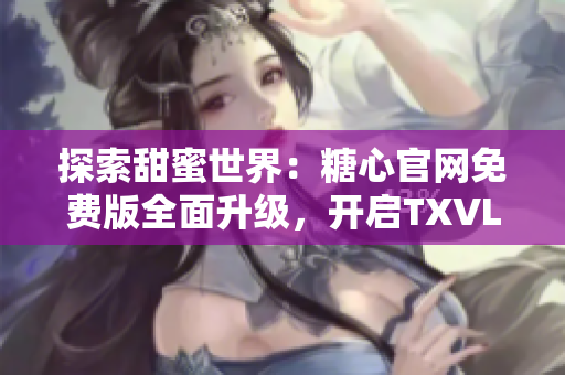 探索甜蜜世界：糖心官網(wǎng)免費版全面升級，開啟TXVLOG新篇章！