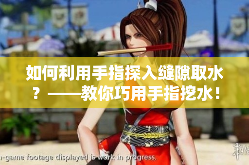 如何利用手指探入縫隙取水？——教你巧用手指挖水！