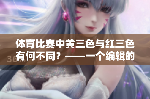 體育比賽中黃三色與紅三色有何不同？——一個(gè)編輯的解析