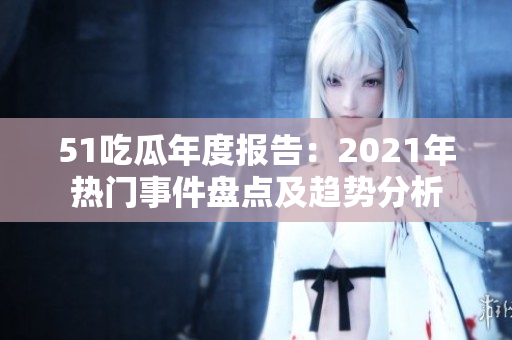 51吃瓜年度報(bào)告：2021年熱門事件盤點(diǎn)及趨勢分析