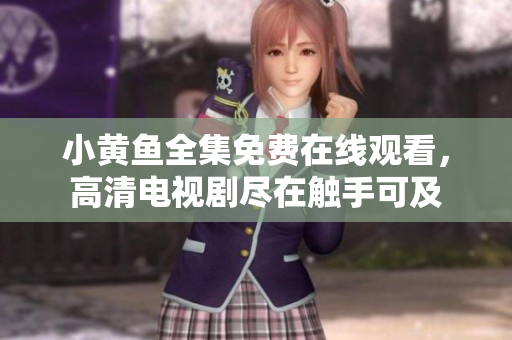 小黃魚全集免費(fèi)在線觀看，高清電視劇盡在觸手可及