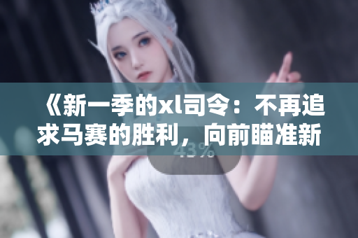 《新一季的xl司令：不再追求馬賽的勝利，向前瞄準新挑戰(zhàn)》
