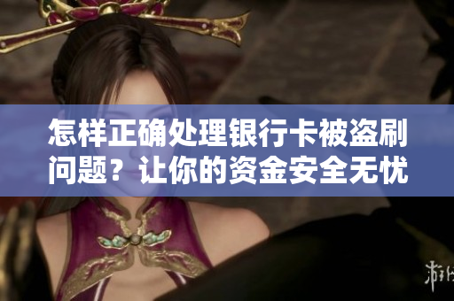怎樣正確處理銀行卡被盜刷問(wèn)題？讓你的資金安全無(wú)憂！