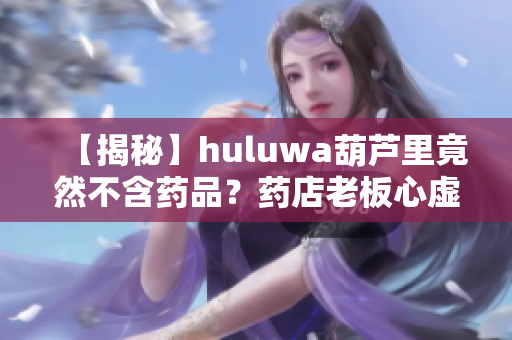 【揭秘】huluwa葫蘆里竟然不含藥品？藥店老板心虛了！