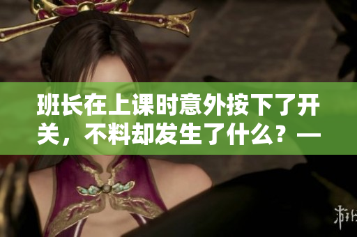 班長在上課時(shí)意外按下了開關(guān)，不料卻發(fā)生了什么？——一個(gè)神奇故事