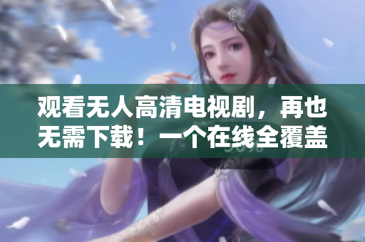 觀看無人高清電視劇，再也無需下載！一個在線全覆蓋的新時代！
