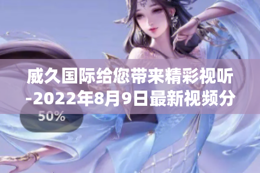 威久國際給您帶來精彩視聽-2022年8月9日最新視頻分享(1)