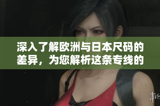 深入了解歐洲與日本尺碼的差異，為您解析這條專線的重要性