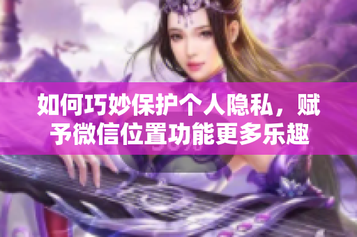 如何巧妙保護(hù)個(gè)人隱私，賦予微信位置功能更多樂(lè)趣