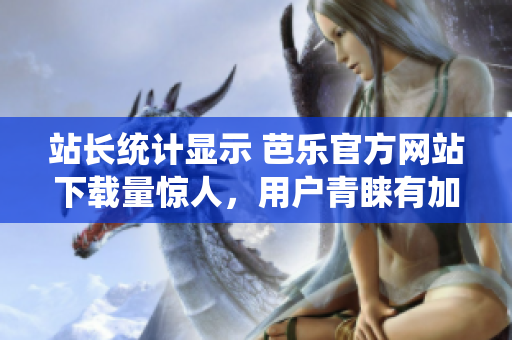 站長統(tǒng)計顯示 芭樂官方網(wǎng)站下載量驚人，用戶青睞有加
