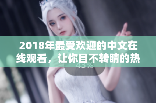 2018年最受歡迎的中文在線觀看，讓你目不轉(zhuǎn)睛的熱門電影盡收眼底