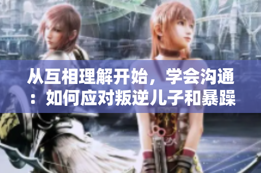 從互相理解開始，學會溝通：如何應對叛逆兒子和暴躁老媽的問題