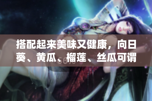 搭配起來美味又健康，向日葵、黃瓜、榴蓮、絲瓜可謂最佳拍檔(1)