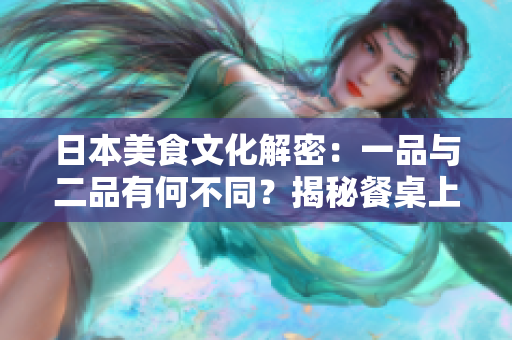 日本美食文化解密：一品與二品有何不同？揭秘餐桌上的區(qū)別