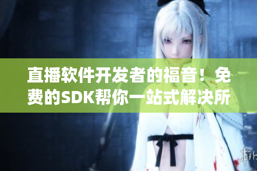 直播軟件開發(fā)者的福音！免費的SDK幫你一站式解決所有問題！(1)