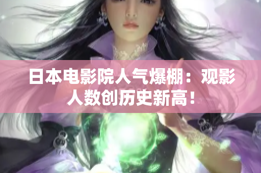 日本電影院人氣爆棚：觀影人數(shù)創(chuàng)歷史新高！
