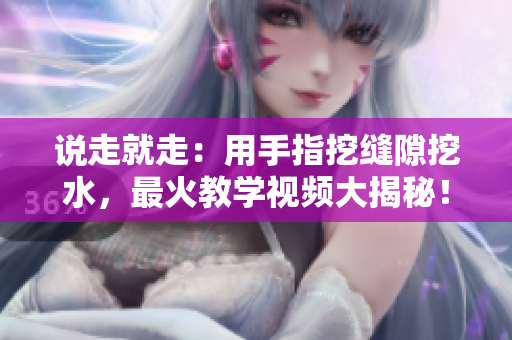 說走就走：用手指挖縫隙挖水，最火教學(xué)視頻大揭秘！