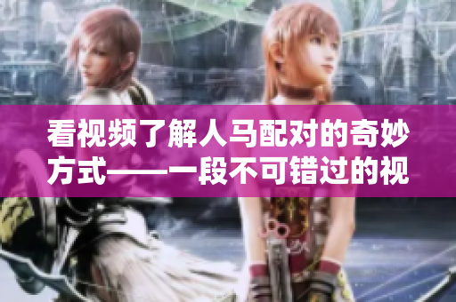 看視頻了解人馬配對的奇妙方式——一段不可錯過的視覺盛宴