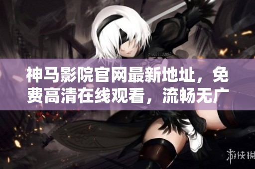 神馬影院官網(wǎng)最新地址，免費高清在線觀看，流暢無廣告